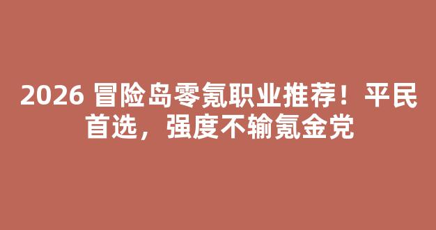 2026 冒险岛零氪职业推荐！平民首选，强度不输氪金党